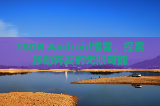 CSDN Android博客，探索移动开发的无限可能